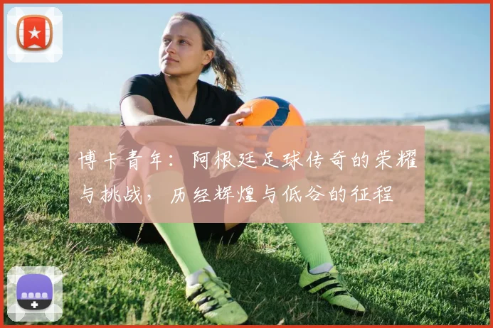 博卡青年：阿根廷足球传奇的荣耀与挑战，历经辉煌与低谷的征程