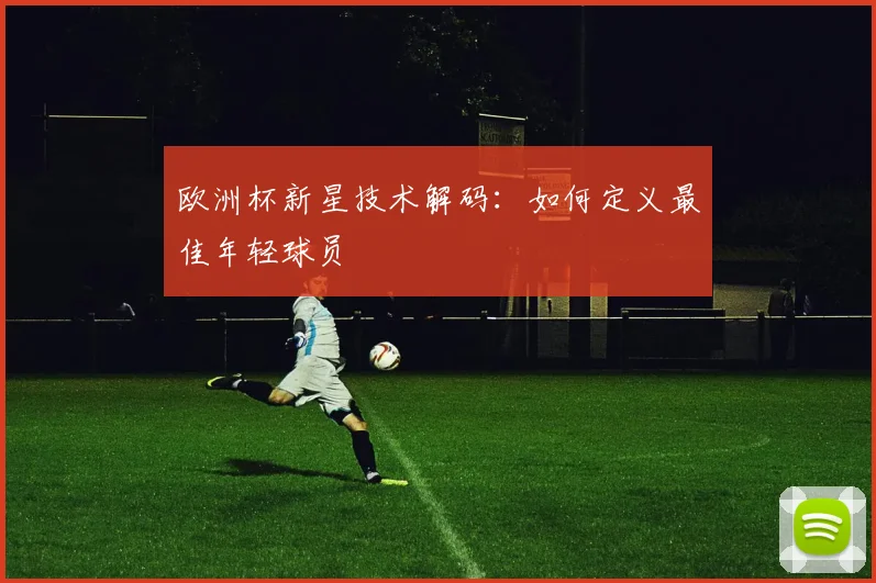 欧洲杯新星技术解码：如何定义最佳年轻球员