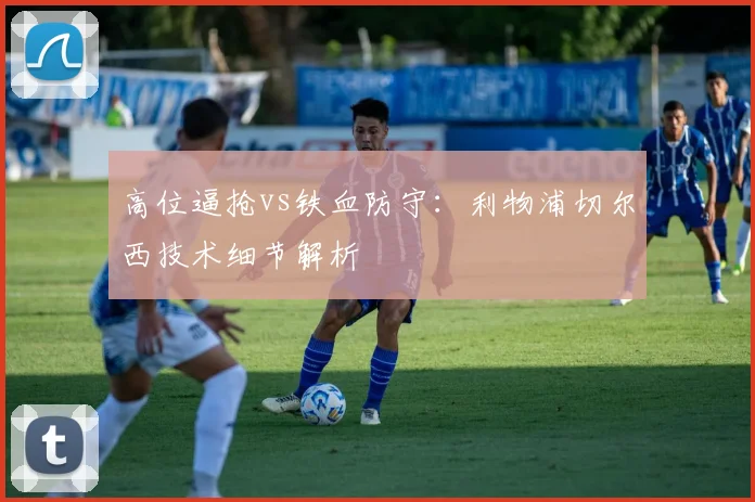 高位逼抢vs铁血防守：利物浦切尔西技术细节解析