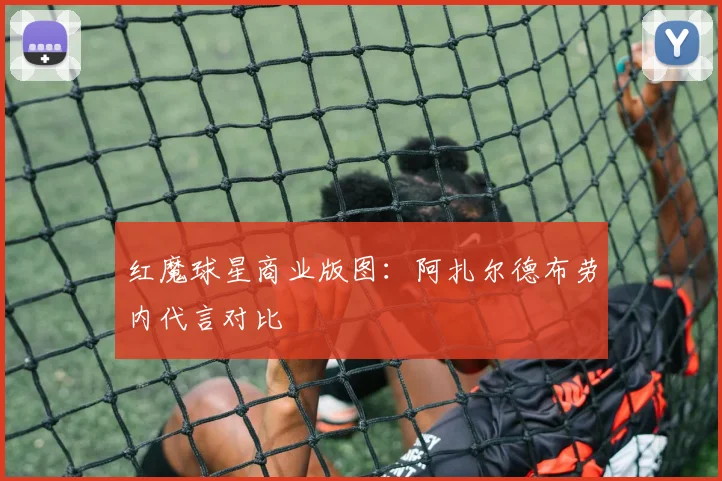 红魔球星商业版图：阿扎尔德布劳内代言对比