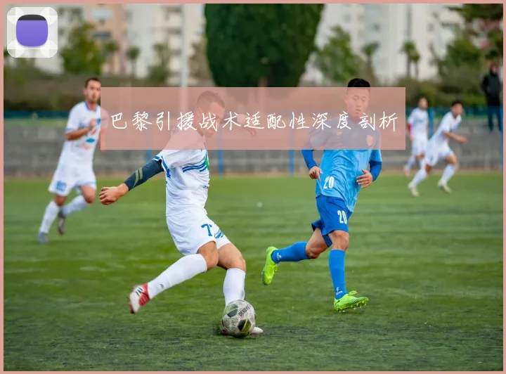 巴黎引援战术适配性深度剖析