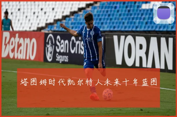 塔图姆时代凯尔特人未来十年蓝图