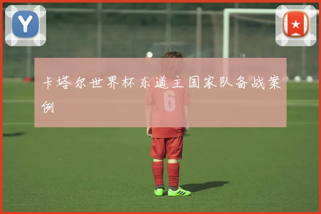 卡塔尔世界杯东道主国家队备战案例
