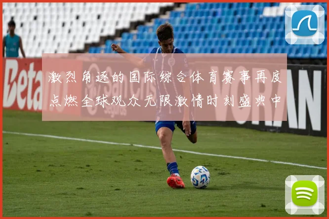 激烈角逐的国际综合体育赛事再度点燃全球观众无限激情时刻盛典中