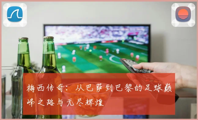 梅西传奇：从巴萨到巴黎的足球巅峰之路与无尽辉煌