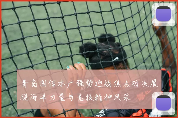 青岛国信水产强势迎战焦点对决展现海洋力量与竞技精神风采