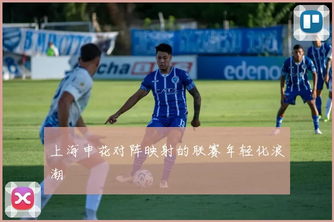上海申花对阵映射的联赛年轻化浪潮