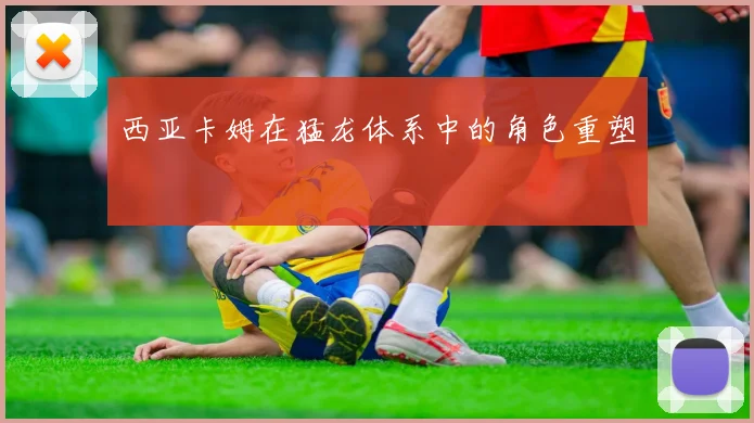 西亚卡姆在猛龙体系中的角色重塑