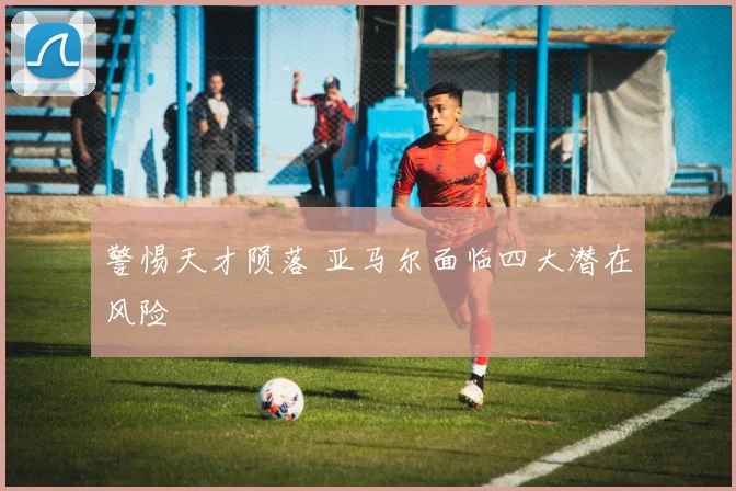 警惕天才陨落 亚马尔面临四大潜在风险