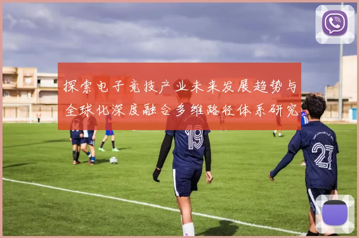 探索电子竞技产业未来发展趋势与全球化深度融合多维路径体系研究