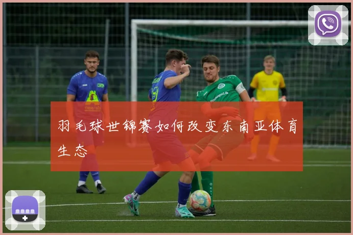 羽毛球世锦赛如何改变东南亚体育生态