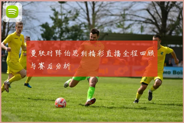 曼联对阵伯恩利精彩直播全程回顾与赛后分析