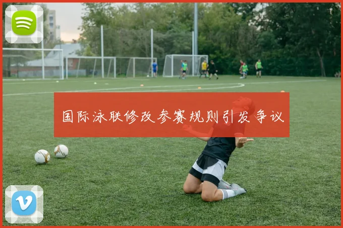 国际泳联修改参赛规则引发争议
