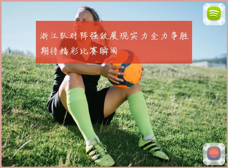 浙江队对阵强敌展现实力全力争胜期待精彩比赛瞬间