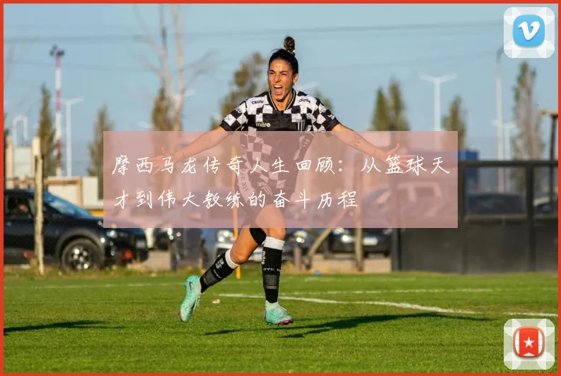 摩西马龙传奇人生回顾：从篮球天才到伟大教练的奋斗历程