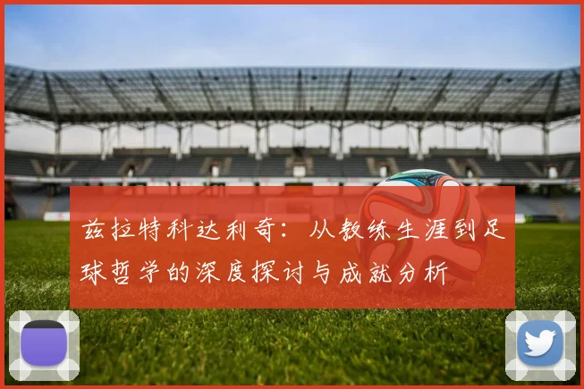 兹拉特科达利奇：从教练生涯到足球哲学的深度探讨与成就分析
