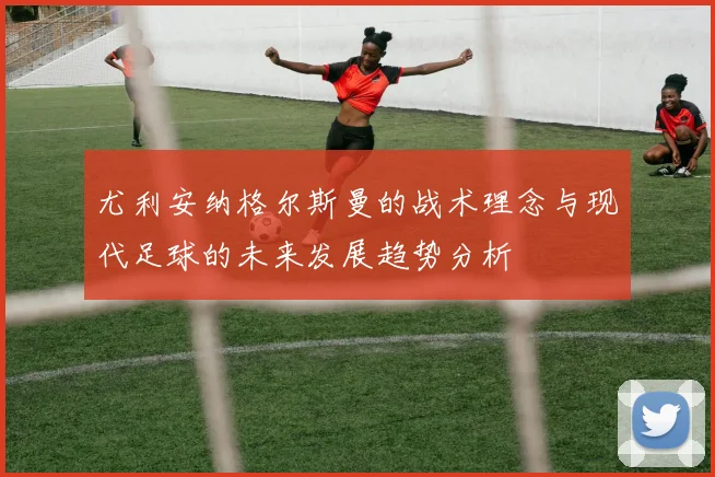 尤利安纳格尔斯曼的战术理念与现代足球的未来发展趋势分析