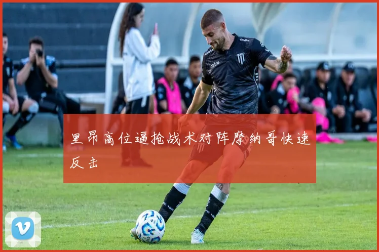 里昂高位逼抢战术对阵摩纳哥快速反击