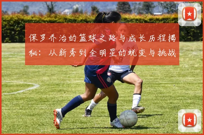 保罗乔治的篮球之路与成长历程揭秘：从新秀到全明星的蜕变与挑战