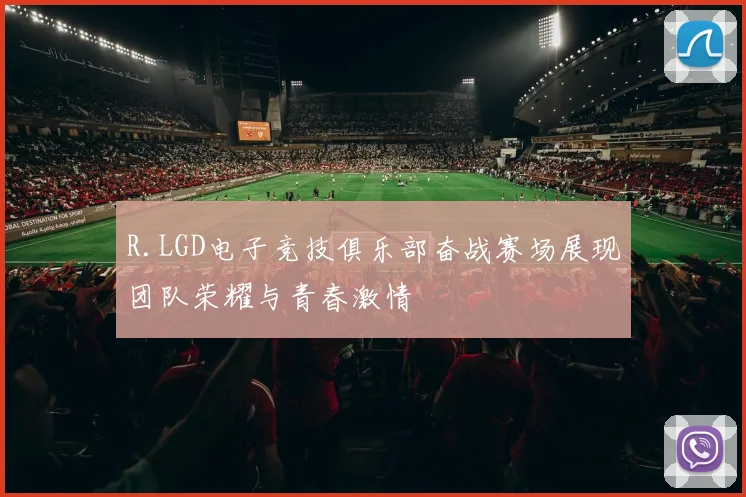 R.LGD电子竞技俱乐部奋战赛场展现团队荣耀与青春激情