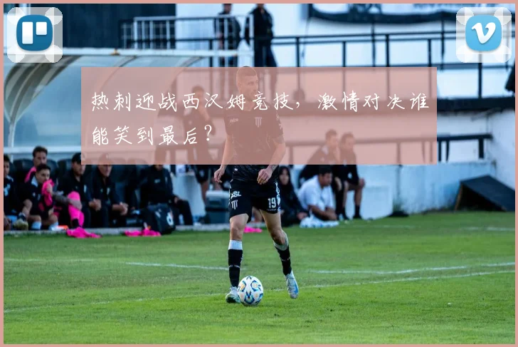 热刺迎战西汉姆竞技，激情对决谁能笑到最后？