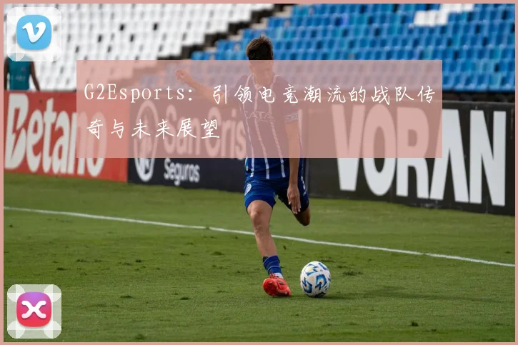 G2Esports：引领电竞潮流的战队传奇与未来展望