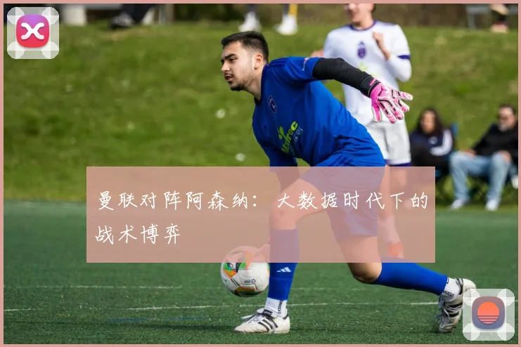 曼联对阵阿森纳：大数据时代下的战术博弈