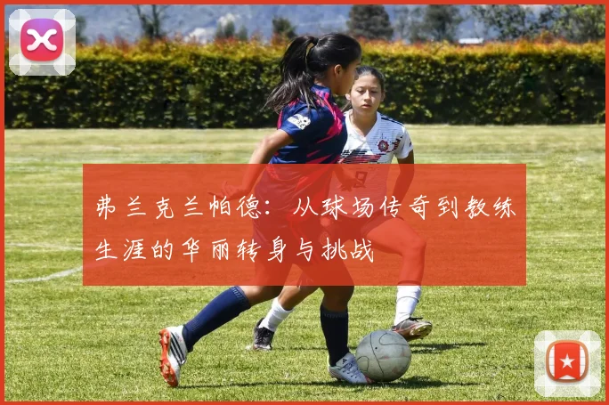 弗兰克兰帕德：从球场传奇到教练生涯的华丽转身与挑战