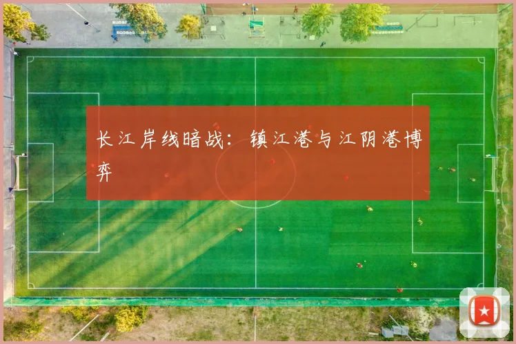 长江岸线暗战：镇江港与江阴港博弈